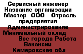 Сервисный инженер › Название организации ­ Мастер, ООО › Отрасль предприятия ­ Администрирование › Минимальный оклад ­ 120 000 - Все города Работа » Вакансии   . Кемеровская обл.,Гурьевск г.